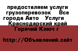 предосталяем услуги грузоперевозок  - Все города Авто » Услуги   . Краснодарский край,Горячий Ключ г.